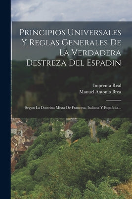 Principios Universales Y Reglas Generales De La Verdadera Destreza Del Espadin: Segun La Doctrina Mixta De Francesa, Italiana Y Española...