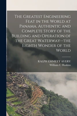 The Greatest Engineering Feat in the World at Panama. Authentic and Complete Story of the Building and Operation of the Great Waterway--the Eighth Won