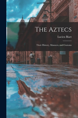 The Aztecs: Their History, Manners, and Customs