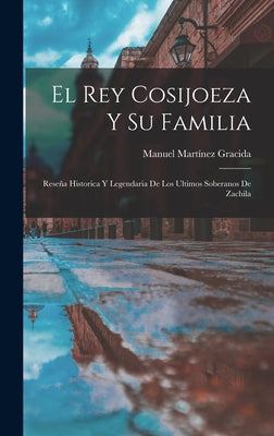 El Rey Cosijoeza Y Su Familia: Reseña Historica Y Legendaria De Los Ultimos Soberanos De Zachila