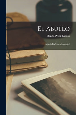 El Abuelo: (Novela En Cinco Jornadas)