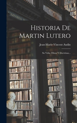 Historia De Martin Lutero: Su Vida, Obras Y Doctrinas...