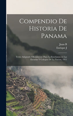 Compendio de historia de Panama; texto adoptado oficialmente para la enseñanza en las escuelas y colegios de la nacion, 1911