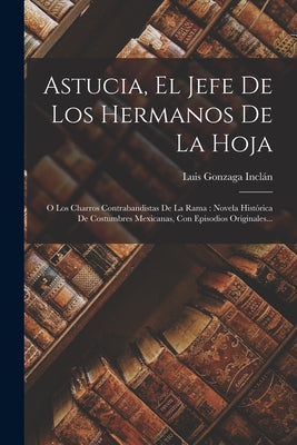 Astucia, El Jefe De Los Hermanos De La Hoja: O Los Charros Contrabandistas De La Rama: Novela Histórica De Costumbres Mexicanas, Con Episodios Origina