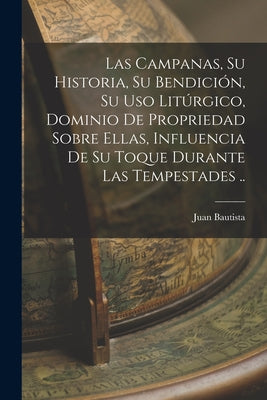 Las campanas, su historia, su bendición, su uso litúrgico, dominio de propriedad sobre ellas, influencia de su toque durante las tempestades ..