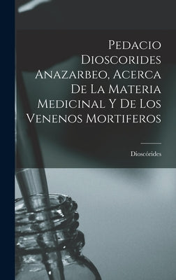 Pedacio Dioscorides Anazarbeo, Acerca De La Materia Medicinal Y De Los Venenos Mortiferos