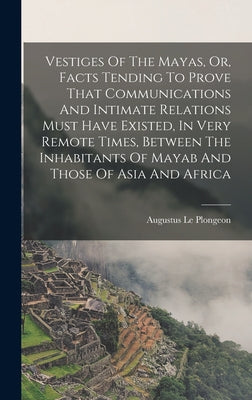 Vestiges Of The Mayas, Or, Facts Tending To Prove That Communications And Intimate Relations Must Have Existed, In Very Remote Times, Between The Inha