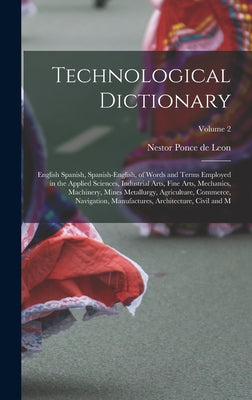 Technological Dictionary; English Spanish, Spanish-English, of Words and Terms Employed in the Applied Sciences, Industrial Arts, Fine Arts, Mechanics