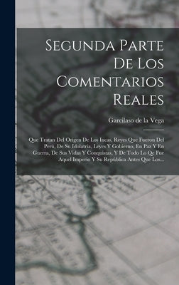 Segunda Parte De Los Comentarios Reales: Que Tratan Del Orígen De Los Incas, Reyes Que Fueron Del Perú, De Su Idolatría, Leyes Y Gobierno, En Paz Y En