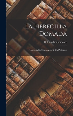 La Fierecilla Domada: Comedia En Cinco Actos Y Un Prólogo...