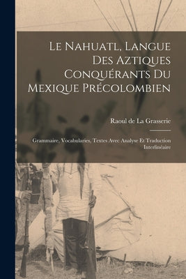 Le Nahuatl, langue des Aztiques conquérants du Mexique précolombien; Grammaire, vocabularies, textes avec analyse et traduction interlinéaire