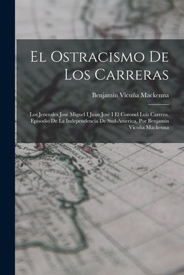 El Ostracismo De Los Carreras: Los Jenerales José Miguel I Juan José I El Coronel Luis Carrera. Episodio De La Independencia De Sud-America, Por Benj