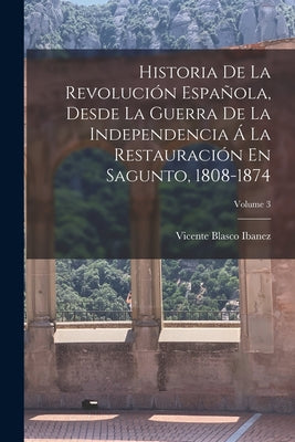 Historia De La Revolución Española, Desde La Guerra De La Independencia Á La Restauración En Sagunto, 1808-1874; Volume 3