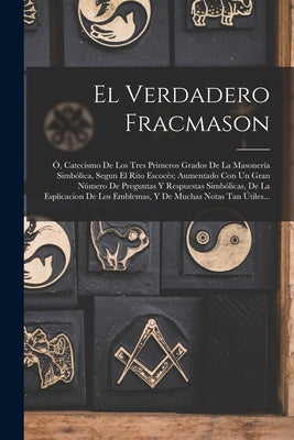 El Verdadero Fracmason: Ó, Catecismo De Los Tres Primeros Grados De La Masonería Simbólica, Segun El Rito Escocés; Aumentado Con Un Gran Númer