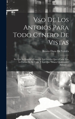 Vso De Los Antoios Para Todo Genero De Vistas: En Que Se Enseña a Conocer Los Grados Que a Cada Vno Le Faltan De Su Vista, Y Los Que Tienen Qualesquie