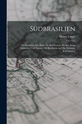 Südbrasilien: Die Provinzen São Pedro Do Rio Grande Do Sul, Santa Catharina Und Paraná, Mit Rücksicht Auf Die Deutsche Kolonisation