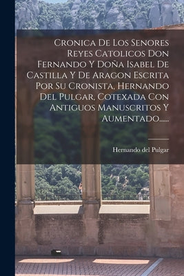 Cronica De Los Senores Reyes Catolicos Don Fernando Y Doña Isabel De Castilla Y De Aragon Escrita Por Su Cronista, Hernando Del Pulgar, Cotexada Con A