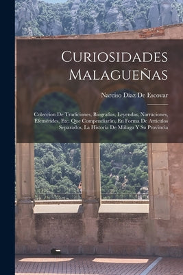 Curiosidades Malagueñas: Coleccion De Tradiciones, Biografías, Leyendas, Narraciones, Efemérides, Etc. Que Compendiarán, En Forma De Articulos