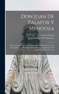 Don Juan De Palafox Y Mendoza: Su Virreinato En La Nueva España, Sus Contiendas Con Los Pp. Jesuitas, Sus Partidarios En Puebla, Sus Apariciones, Sus