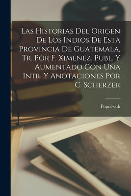 Las Historias Del Origen De Los Indios De Esta Provincia De Guatemala, Tr. Por F. Ximenez. Publ. Y Aumentado Con Una Intr. Y Anotaciones Por C. Scherz