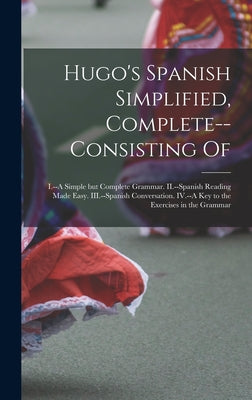 Hugo's Spanish Simplified, Complete--consisting Of: I.--A Simple but Complete Grammar. II.--Spanish Reading Made Easy. III.--Spanish Conversation. IV.