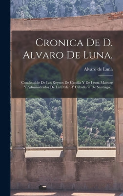 Cronica De D. Alvaro De Luna,: Condestable De Los Reynos De Castilla Y De Leon, Maestre Y Administrador De La Orden Y Caballeria De Santiago...