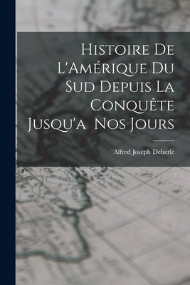 Histoire de L'Amérique du Sud Depuis la Conquête Jusqu'a Nos Jours