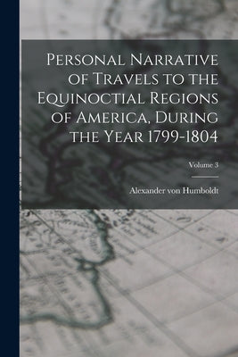 Personal Narrative of Travels to the Equinoctial Regions of America, During the Year 1799-1804; Volume 3