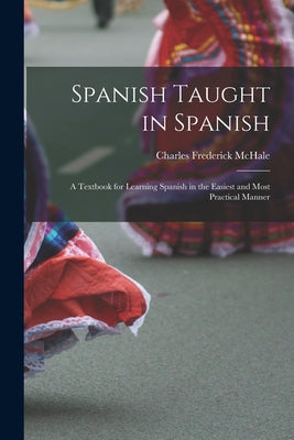 Spanish Taught in Spanish: A Textbook for Learning Spanish in the Easiest and Most Practical Manner