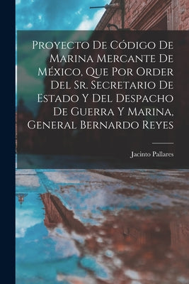 Proyecto De Código De Marina Mercante De México, Que Por Order Del Sr. Secretario De Estado Y Del Despacho De Guerra Y Marina, General Bernardo Reyes