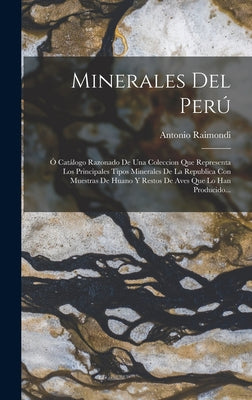 Minerales Del Perú: Ó Catálogo Razonado De Una Coleccion Que Representa Los Principales Tipos Minerales De La Republica Con Muestras De Hu