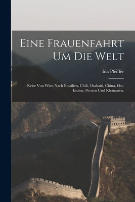 Eine Frauenfahrt um die Welt: Reise von Wien nach Brasilien, Chili, Otahaiti, China, Ost-Indien, Persien und Kleinasien.