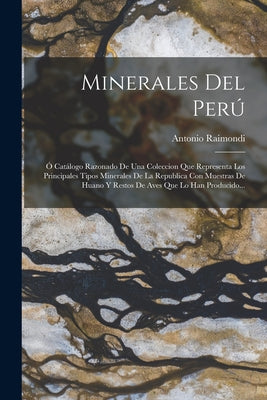 Minerales Del Perú: Ó Catálogo Razonado De Una Coleccion Que Representa Los Principales Tipos Minerales De La Republica Con Muestras De Hu