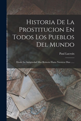 Historia De La Prostitucion En Todos Los Pueblos Del Mundo: Desde La Antigüedad Mas Remota Hasta Nuestros Dias ......