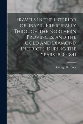 Travels in the Interior of Brazil, Principally Through the Northern Provinces, and the Gold and Diamond Districts, During the Years 1836-1841