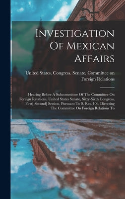 Investigation Of Mexican Affairs: Hearing Before A Subcommittee Of The Committee On Foreign Relations, United States Senate, Sixty-sixth Congress, Fir