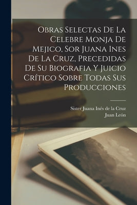 Obras selectas de la celebre monja de Mejico, sor Juana Ines de la Cruz, precedidas de su biografia y juicio crítico sobre todas sus producciones