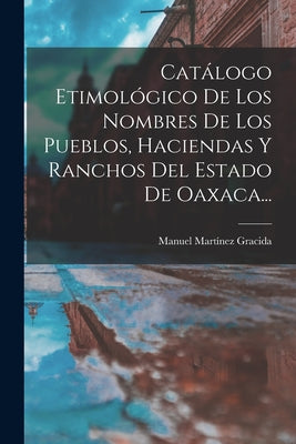 Catálogo Etimológico De Los Nombres De Los Pueblos, Haciendas Y Ranchos Del Estado De Oaxaca...