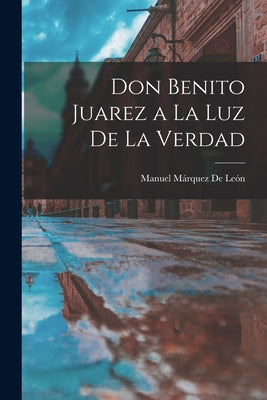 Don Benito Juarez a La Luz De La Verdad