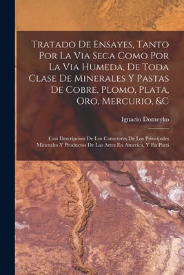 Tratado De Ensayes, Tanto Por La Via Seca Como Por La Via Humeda, De Toda Clase De Minerales Y Pastas De Cobre, Plomo, Plata, Oro, Mercurio, &c: Con D