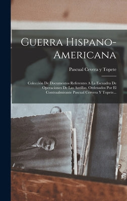 Guerra Hispano-americana: Colección De Documentos Referentes A La Escuadra De Operaciones De Las Antillas, Ordenados Por El Contraalmirante Pasc