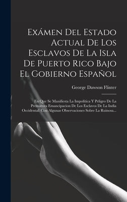 Exámen Del Estado Actual De Los Esclavos De La Isla De Puerto Rico Bajo El Gobierno Español: En Que Se Manifiesta La Impolítica Y Peligro De La Premat