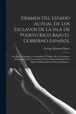 Exámen Del Estado Actual De Los Esclavos De La Isla De Puerto Rico Bajo El Gobierno Español: En Que Se Manifiesta La Impolítica Y Peligro De La Premat