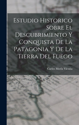 Estudio Historico Sobre El Descubrimiento Y Conquista De La Patagonia Y De La Tierra Del Fuego