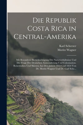 Die Republik Costa Rica in Central-Amerika: Mit Besonderer Berücksichtigung Der Naturverhältnisse Und Der Frage Der Deutschen Auswanderung Und Colonis