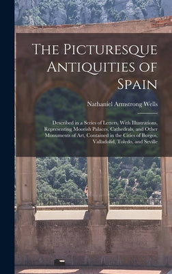 The Picturesque Antiquities of Spain: Described in a Series of Letters, With Illustrations, Representing Moorish Palaces, Cathedrals, and Other Monume