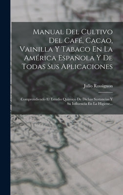 Manual Del Cultivo Del Café, Cacao, Vainilla Y Tabaco En La América Española Y De Todas Sus Aplicaciones: Comprendiendo El Estudio Quimico De Dichas S