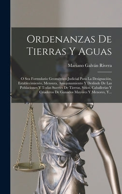 Ordenanzas De Tierras Y Aguas: O Sea Formulario Geométrico-judicial Para La Designación, Establecimiento, Mensura, Amojonamiento Y Deslinde De Las Po