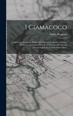 I Ciamacoco: Conferenza Tenuta in Roma Alla Società Geografica Italiana, Il Giorno 2 Giugno, 1894, Ed in Firenze Alla Società Antro