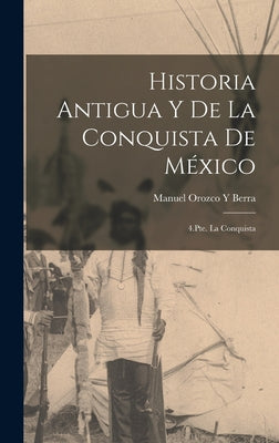 Historia Antigua Y De La Conquista De México: 4.Pte. La Conquista